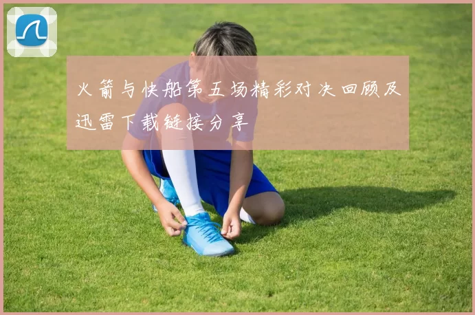 火箭与快船第五场精彩对决回顾及迅雷下载链接分享