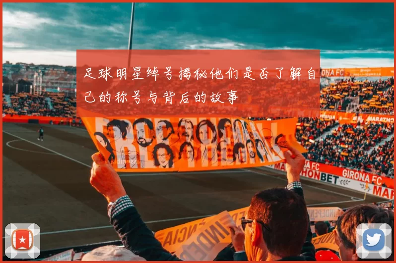 足球明星绰号揭秘他们是否了解自己的称号与背后的故事