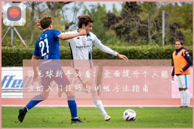 羽毛球新手必看：全面提升个人能力的入门技巧与训练方法指南