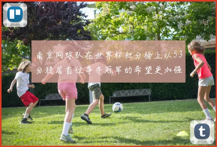 南京网球队在世界杯积分榜上以53分稳居首位争夺冠军的希望更加强烈