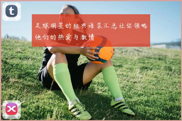 足球明星的经典语录汇总让你领略他们的热爱与激情