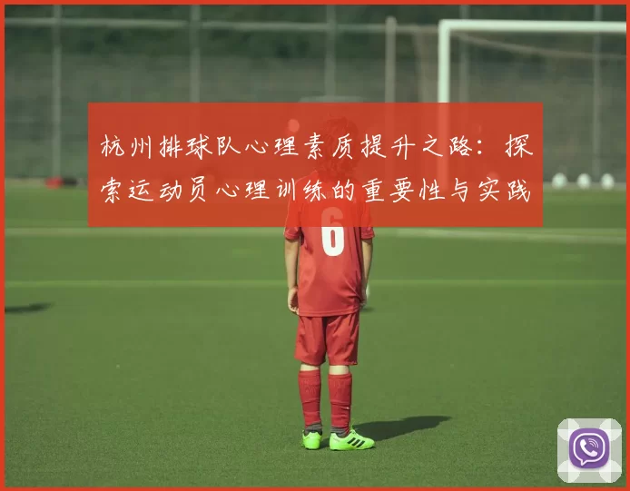 杭州排球队心理素质提升之路：探索运动员心理训练的重要性与实践策略