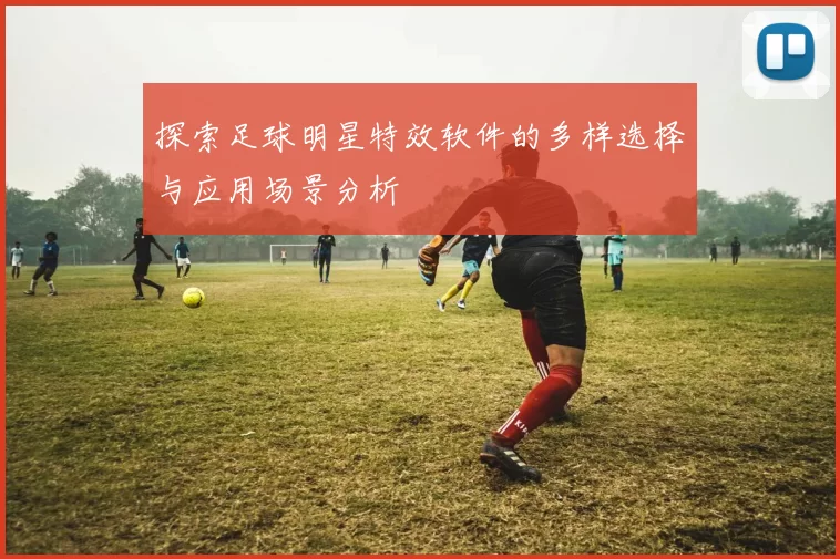 探索足球明星特效软件的多样选择与应用场景分析