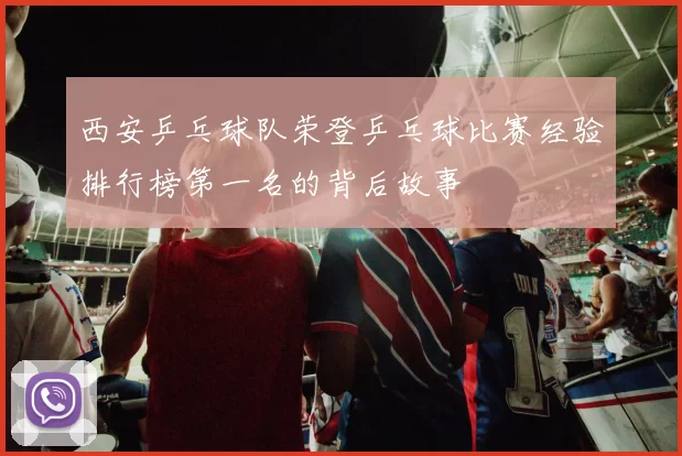 西安乒乓球队荣登乒乓球比赛经验排行榜第一名的背后故事