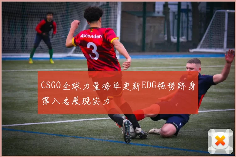 CSGO全球力量榜单更新EDG强势跻身第八名展现实力