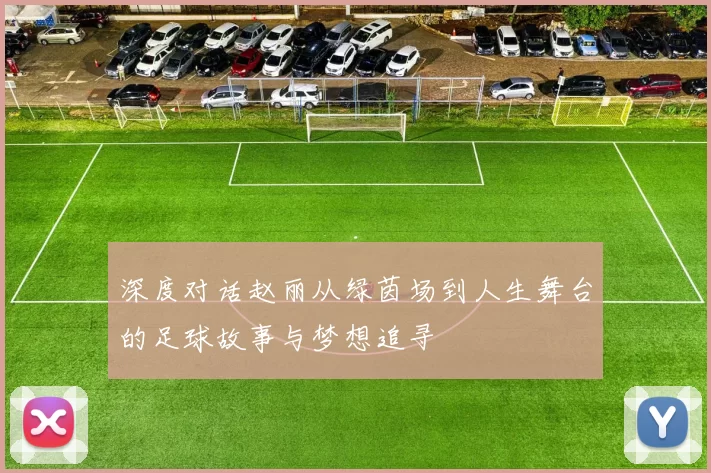 深度对话赵丽从绿茵场到人生舞台的足球故事与梦想追寻