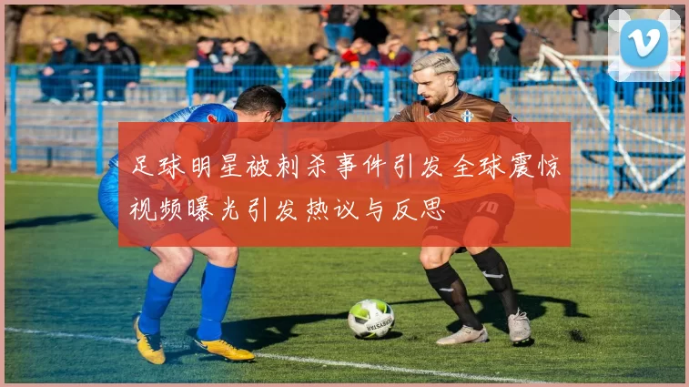 足球明星被刺杀事件引发全球震惊视频曝光引发热议与反思