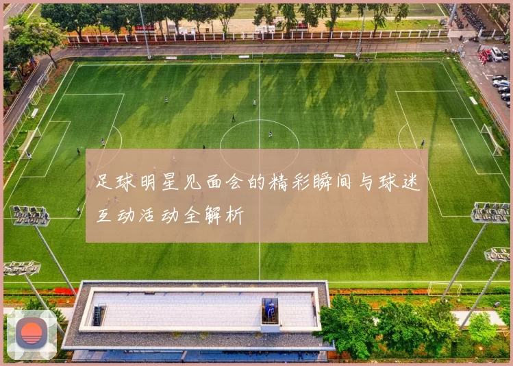 足球明星见面会的精彩瞬间与球迷互动活动全解析