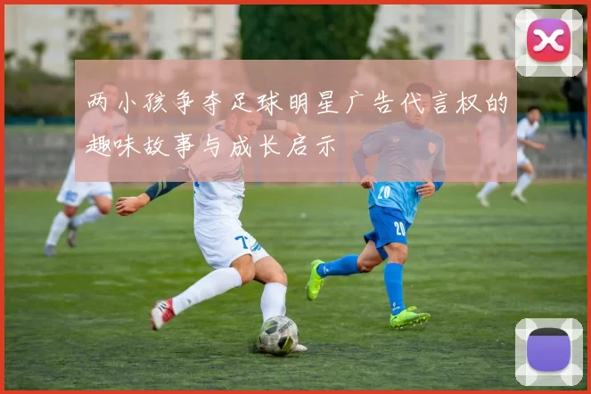 两小孩争夺足球明星广告代言权的趣味故事与成长启示