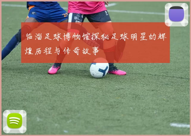 临淄足球博物馆探秘足球明星的辉煌历程与传奇故事