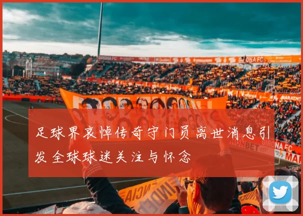 足球界哀悼传奇守门员离世消息引发全球球迷关注与怀念