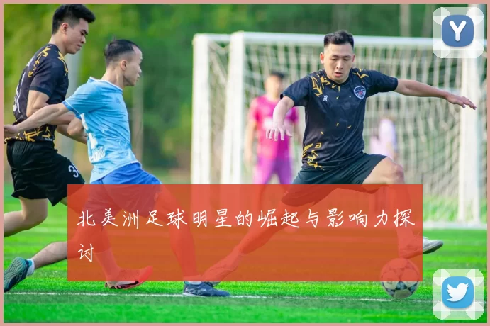 北美洲足球明星的崛起与影响力探讨