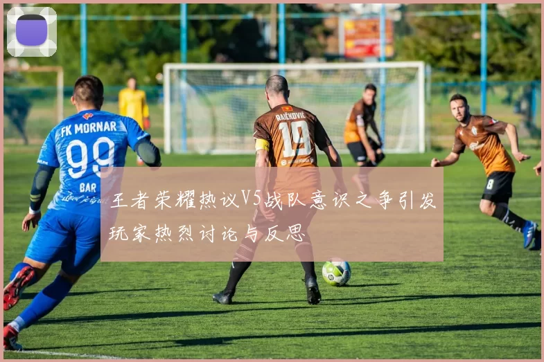 王者荣耀热议V5战队意识之争引发玩家热烈讨论与反思