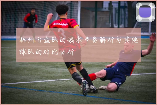 杭州飞盘队的战术节奏解析与其他球队的对比分析