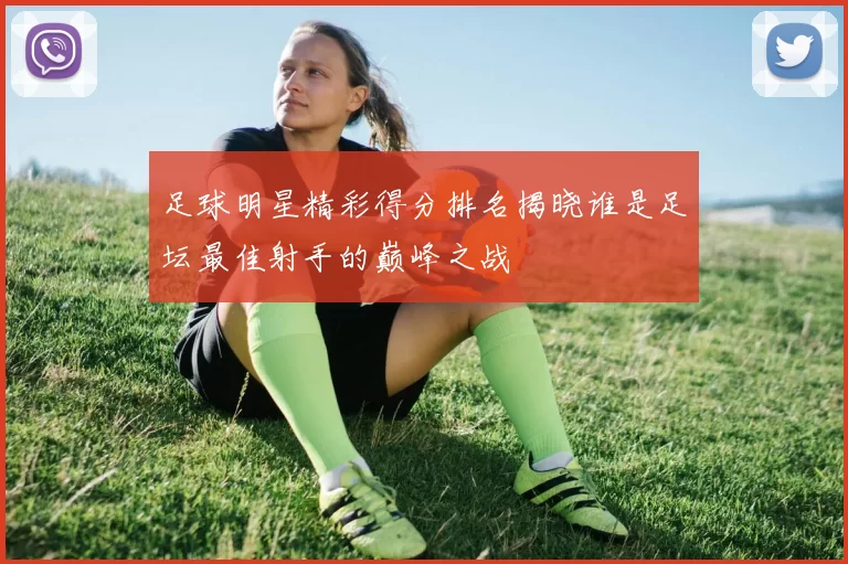 足球明星精彩得分排名揭晓谁是足坛最佳射手的巅峰之战