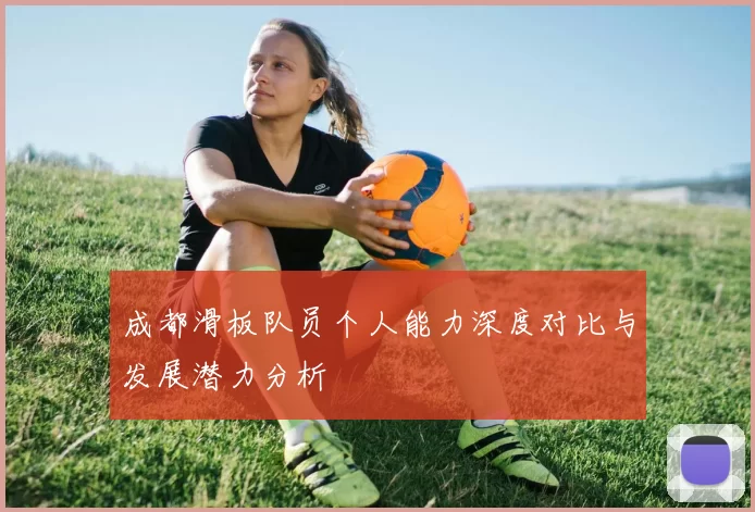 成都滑板队员个人能力深度对比与发展潜力分析