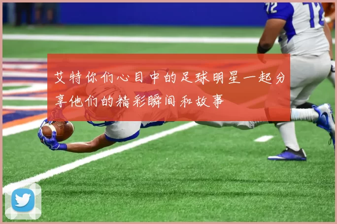 艾特你们心目中的足球明星一起分享他们的精彩瞬间和故事