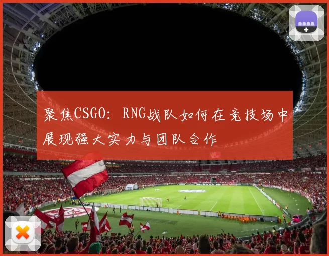 聚焦CSGO：RNG战队如何在竞技场中展现强大实力与团队合作