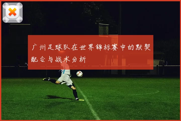 广州足球队在世界锦标赛中的默契配合与战术分析