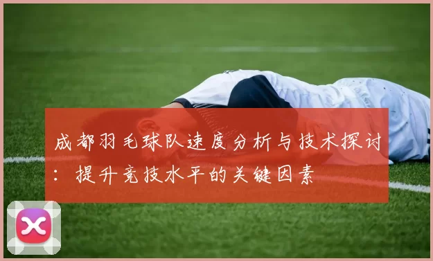 成都羽毛球队速度分析与技术探讨：提升竞技水平的关键因素