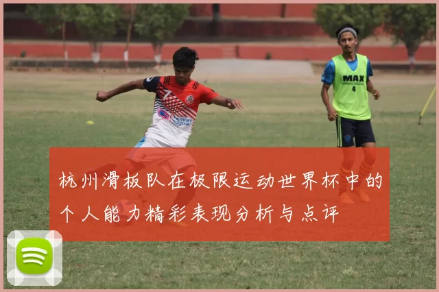 杭州滑板队在极限运动世界杯中的个人能力精彩表现分析与点评