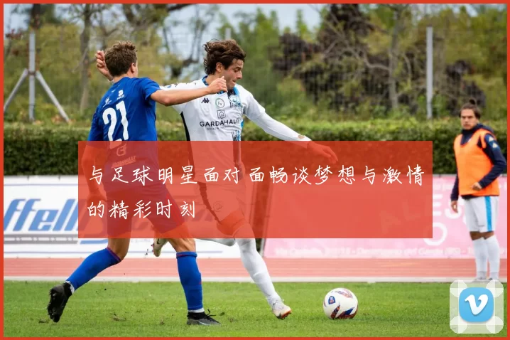 与足球明星面对面畅谈梦想与激情的精彩时刻