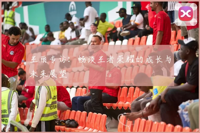 王丽专访：畅谈王者荣耀的成长与未来展望