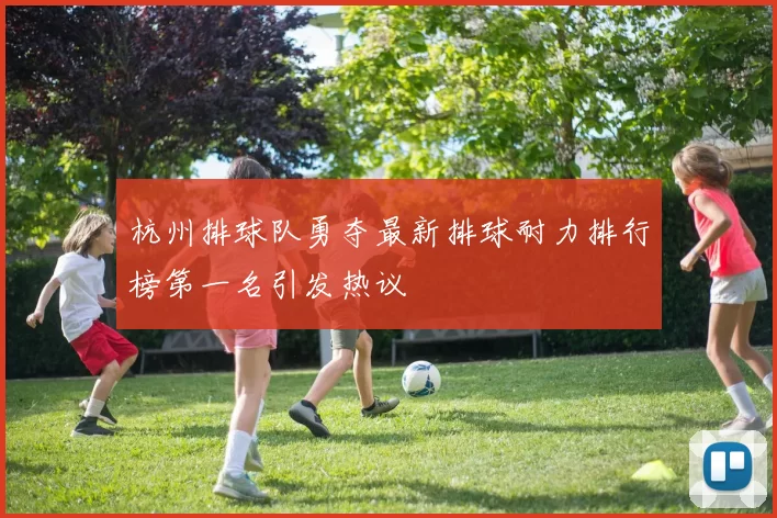 杭州排球队勇夺最新排球耐力排行榜第一名引发热议
