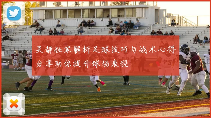 吴静独家解析足球技巧与战术心得分享助你提升球场表现