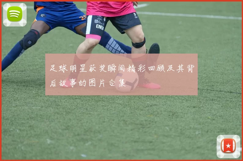 足球明星获奖瞬间精彩回顾及其背后故事的图片合集