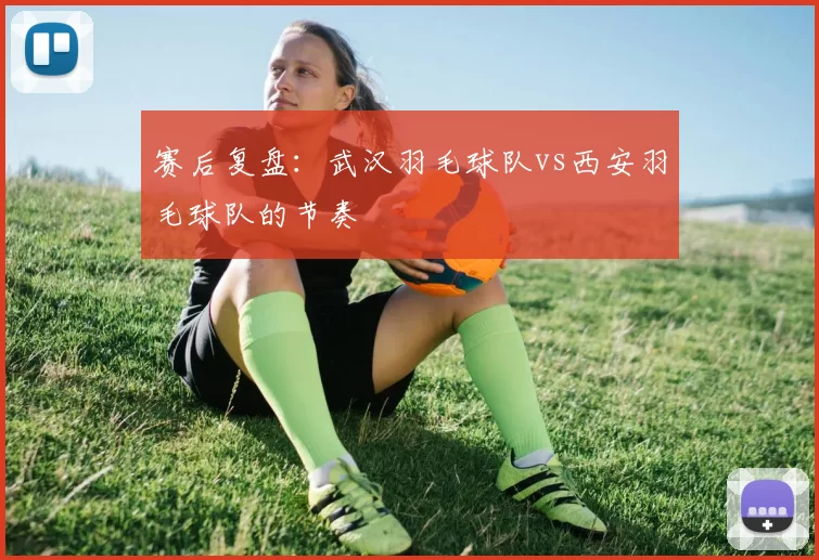 赛后复盘：武汉羽毛球队vs西安羽毛球队的节奏