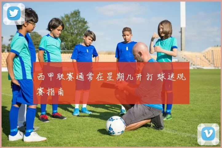 西甲联赛通常在星期几开打 球迷观赛指南