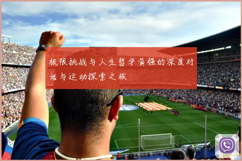 极限挑战与人生哲学黄强的深度对话与运动探索之旅
