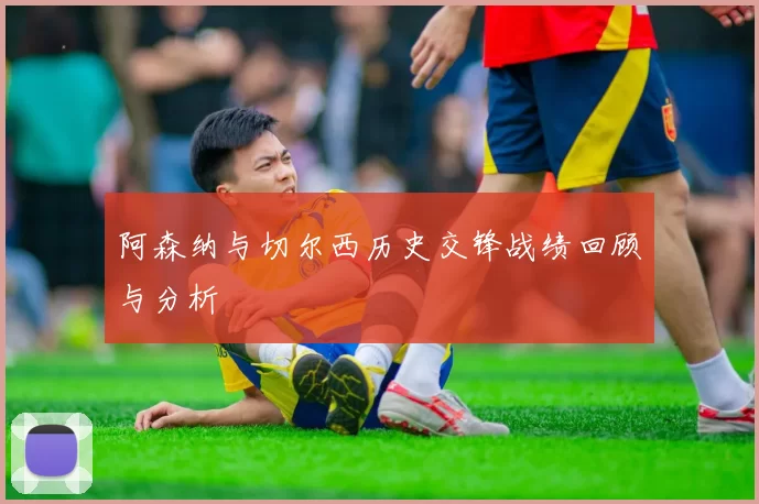 阿森纳与切尔西历史交锋战绩回顾与分析