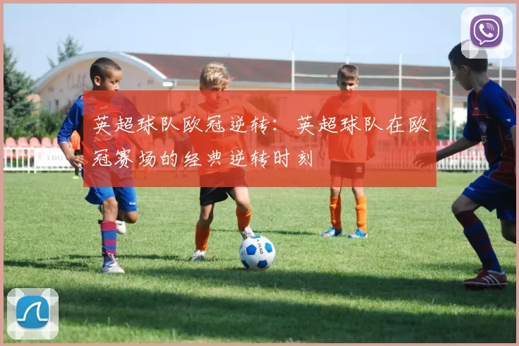 英超球队欧冠逆转：英超球队在欧冠赛场的经典逆转时刻