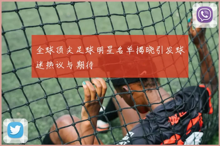 全球顶尖足球明星名单揭晓引发球迷热议与期待
