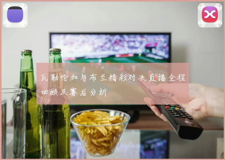 瓦勒伦加与布兰精彩对决直播全程回顾及赛后分析