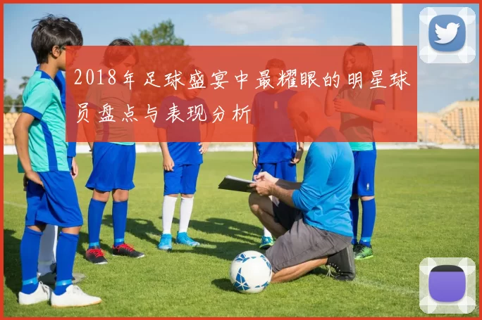 2018年足球盛宴中最耀眼的明星球员盘点与表现分析