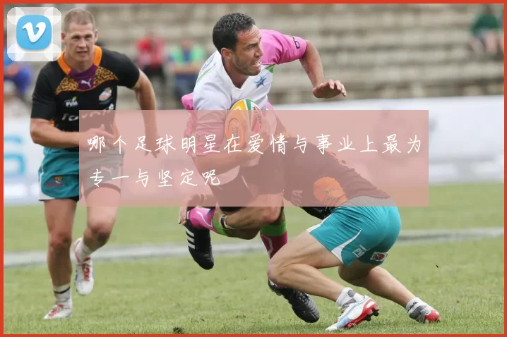 哪个足球明星在爱情与事业上最为专一与坚定呢
