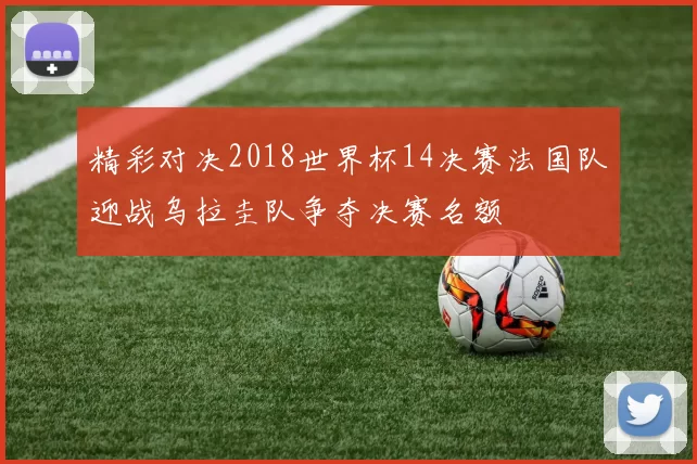 精彩对决2018世界杯14决赛法国队迎战乌拉圭队争夺决赛名额