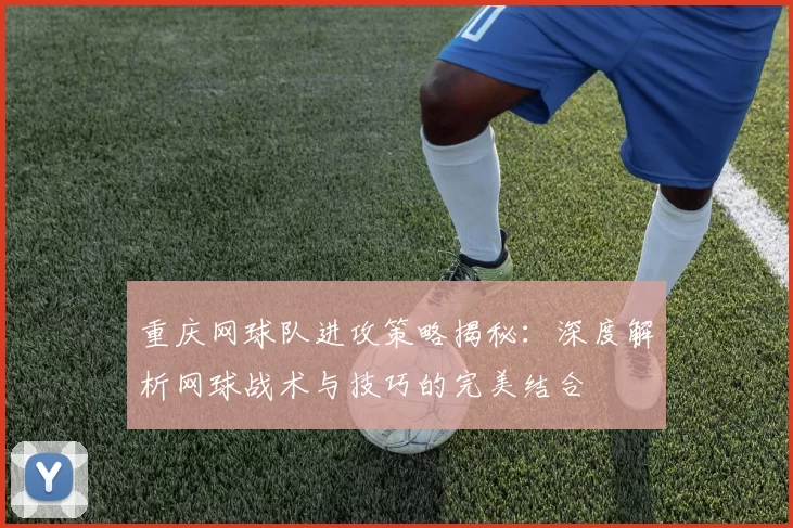 重庆网球队进攻策略揭秘：深度解析网球战术与技巧的完美结合