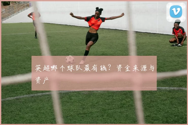 英超哪个球队最有钱？资金来源与资产