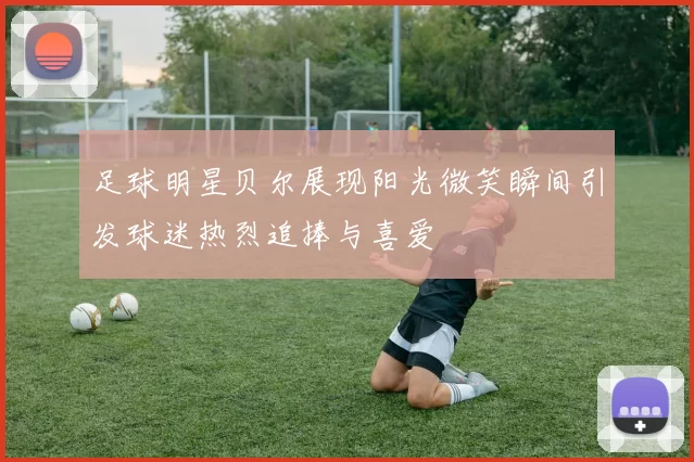 足球明星贝尔展现阳光微笑瞬间引发球迷热烈追捧与喜爱