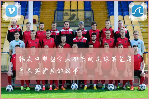韩剧中那些令人难忘的足球明星角色及其背后的故事