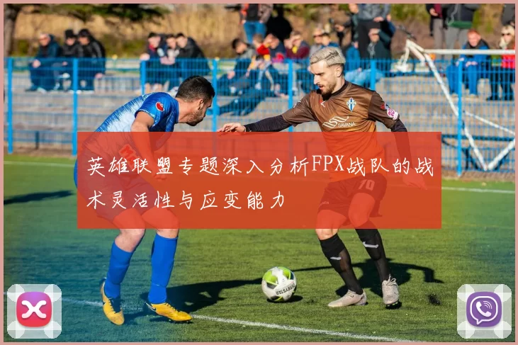 英雄联盟专题深入分析FPX战队的战术灵活性与应变能力