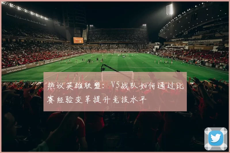 热议英雄联盟：V5战队如何通过比赛经验变革提升竞技水平