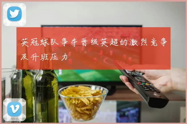 英冠球队争夺晋级英超的激烈竞争及升班压力