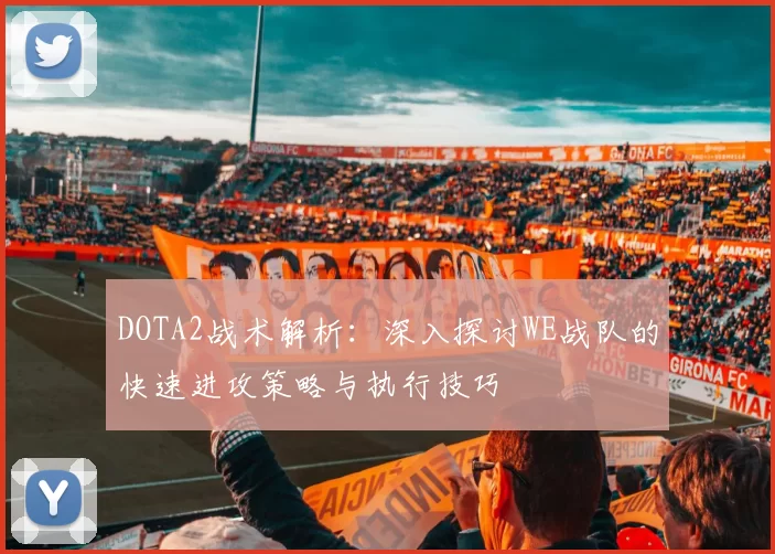 DOTA2战术解析：深入探讨WE战队的快速进攻策略与执行技巧