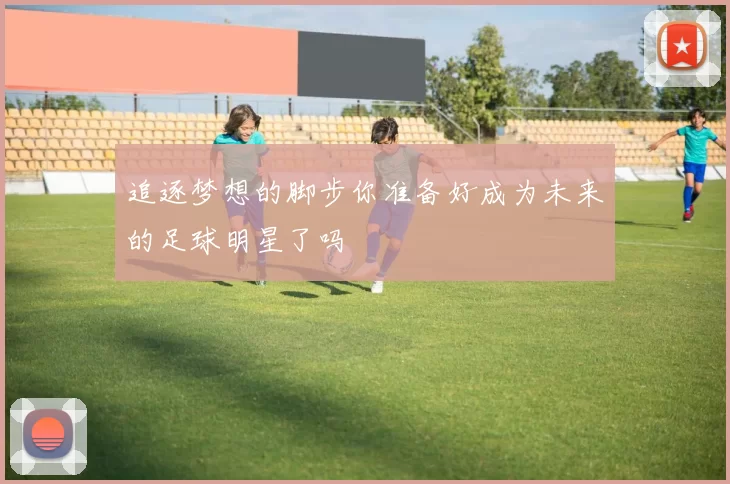 追逐梦想的脚步你准备好成为未来的足球明星了吗