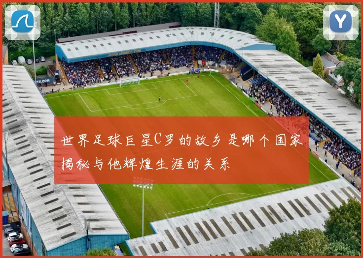 世界足球巨星C罗的故乡是哪个国家揭秘与他辉煌生涯的关系